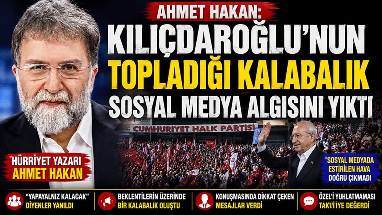 Ahmet Hakan: Kılıçdaroğlu'nun topladığı kalabalık sosyal medya algısını yıktı