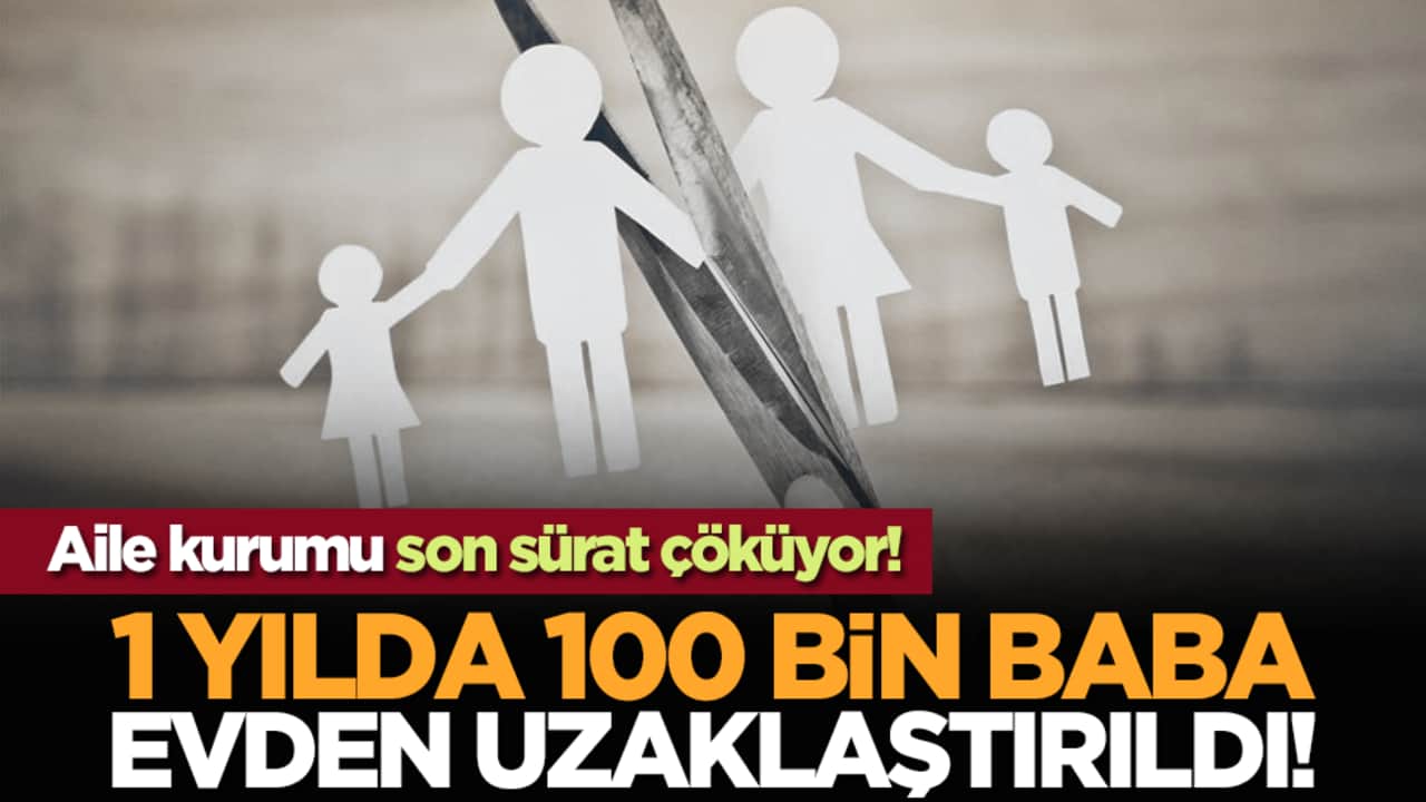 Aile kurumu son sürat çöküyor! 1 yılda 100 bin baba evden uzaklaştırıldı!