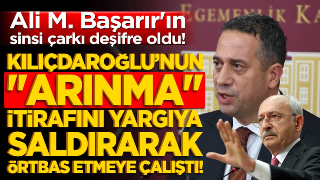 Ali Mahir Başarır'ın sinsi çarkı deşifre oldu! Kılıçdaroğlu’nun "arınma" itirafını yargıya saldırarak örtbas etmeye çalıştı!