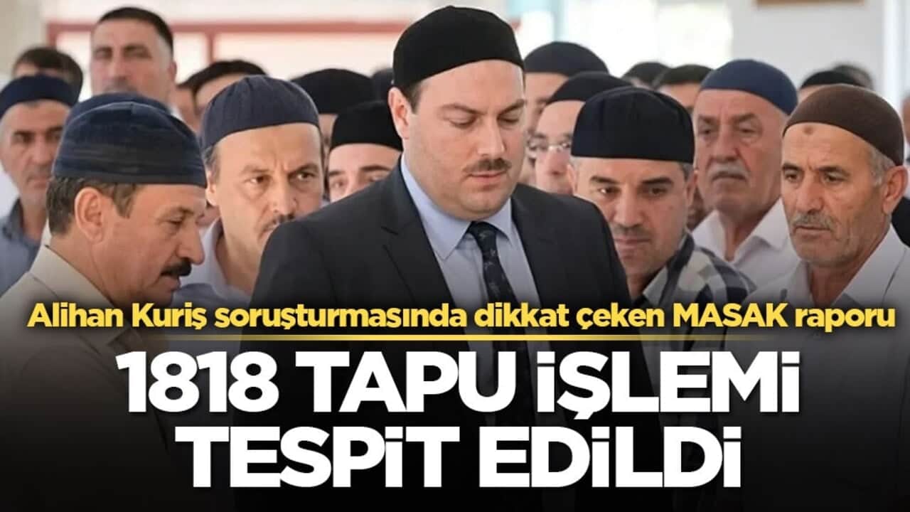 Alihan Kuriş soruşturmasında dikkat çeken MASAK raporu! 4 isimde 1818 tapu işlemi tespit edildi
