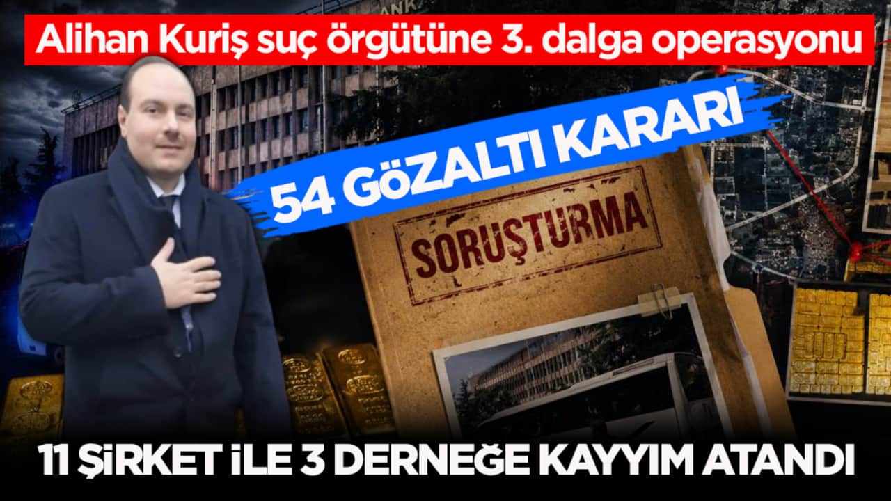 Alihan Kuriş suç örgütüne 3. dalga operasyonu: 54 gözaltı kararı! 11 şirket ile 3 derneğe kayyım atandı