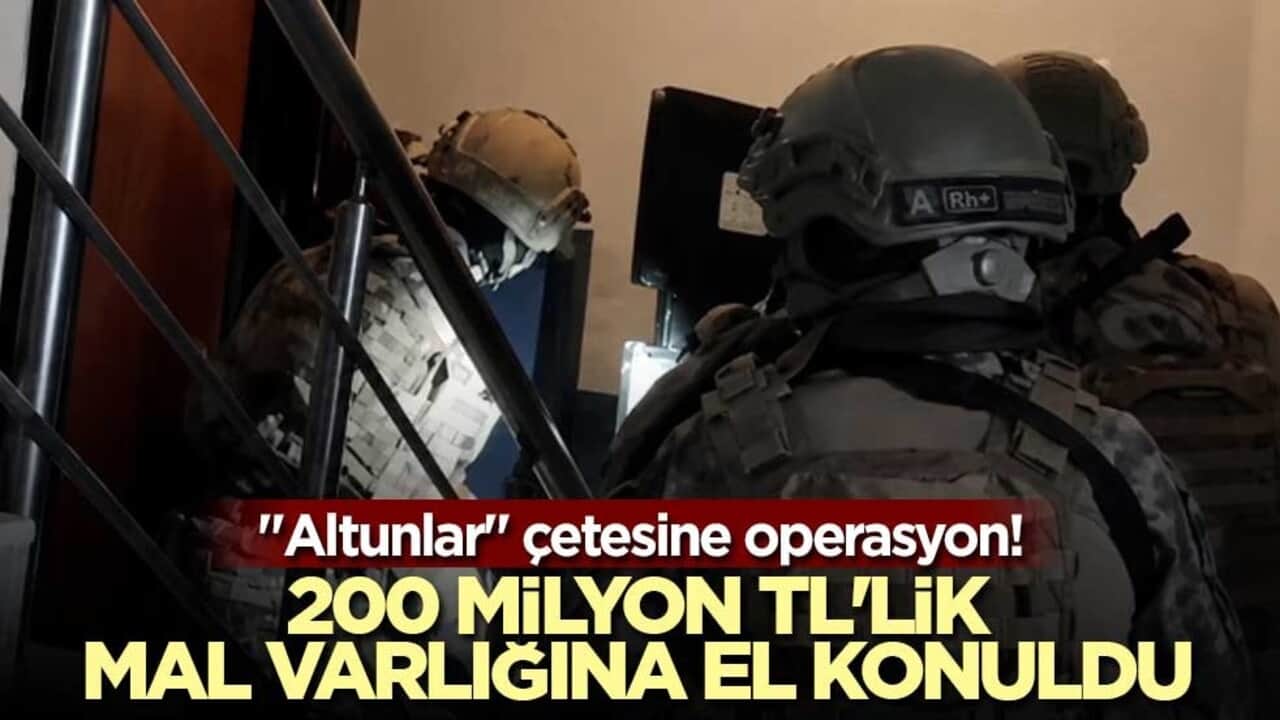 "Altunlar" çetesine operasyon! 200 milyon TL'lik mal varlığına el konuldu