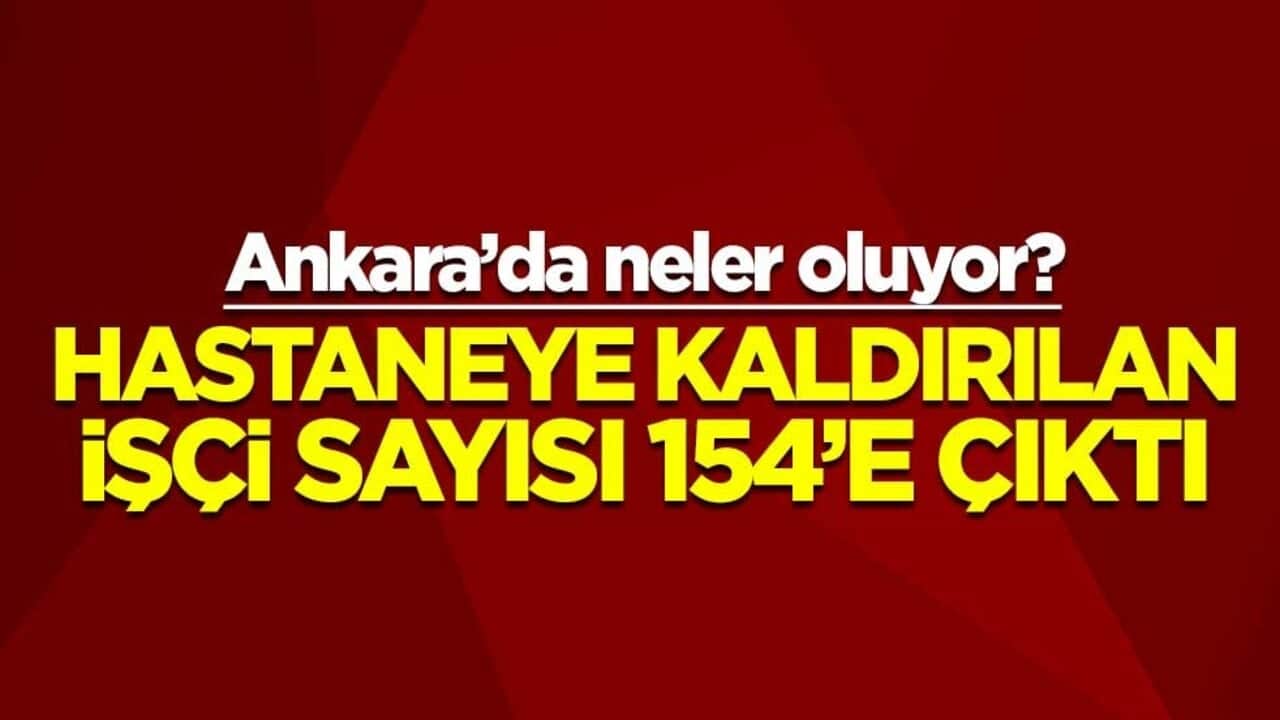 Ankara’da neler oluyor? Hastaneye kaldırılan işçi sayısı 154’e çıktı