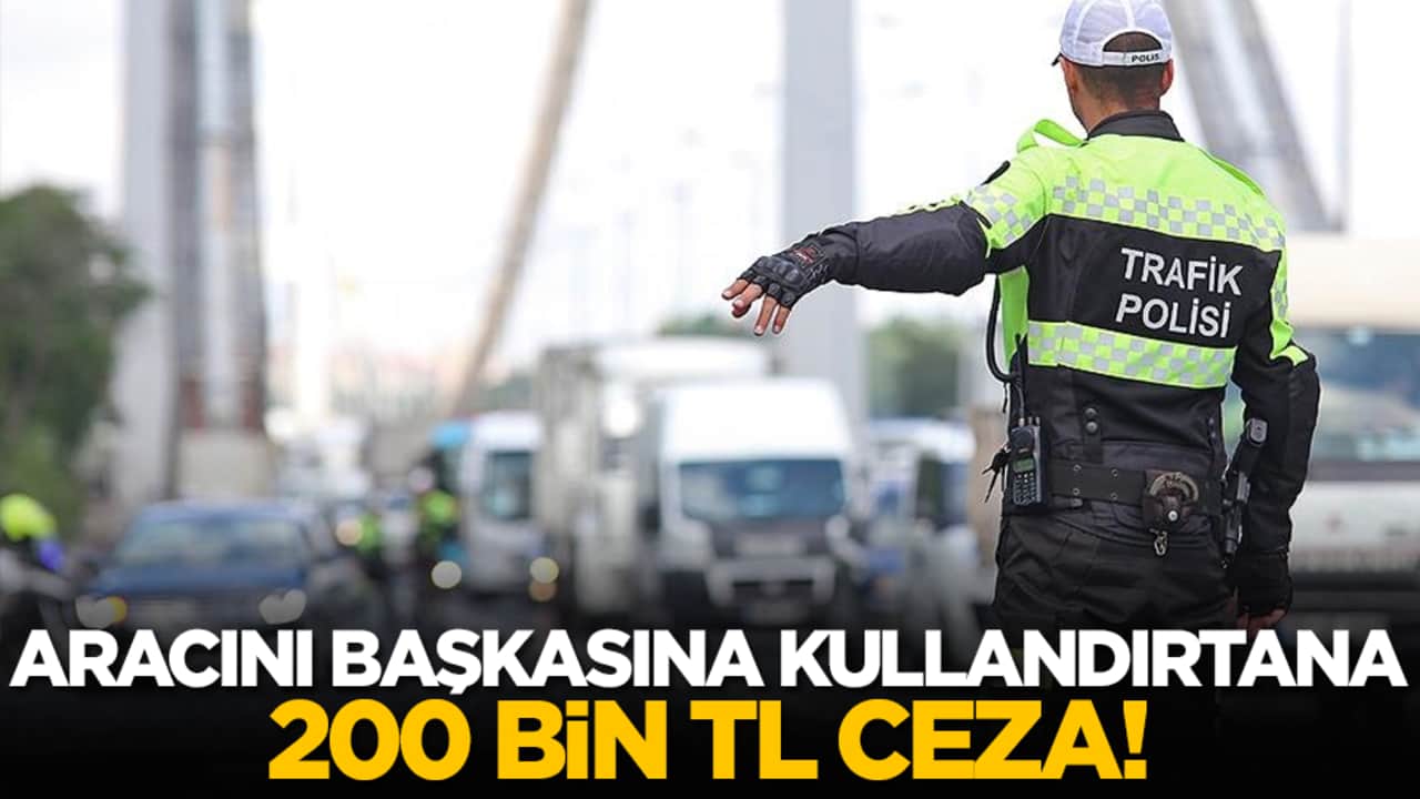 Aracını başkasına kullandırtana 200 bin TL ceza!