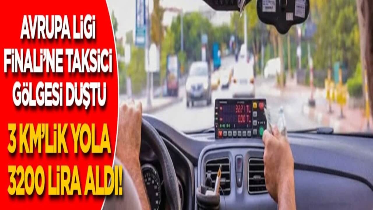 Avrupa Ligi Finali’ne taksici gölgesi düştü: 3 kilometrelik yola 3200 lira aldı!
