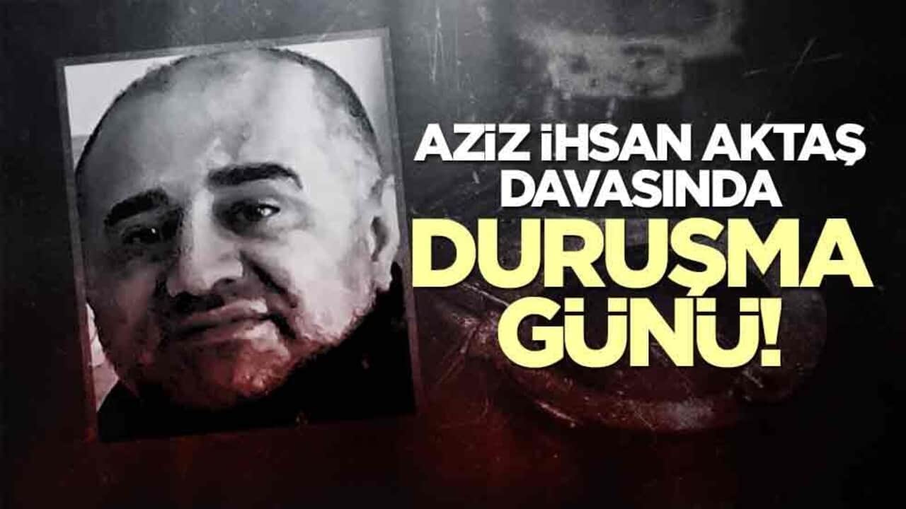 Aziz İhsan Aktaş davasında duruşma günü