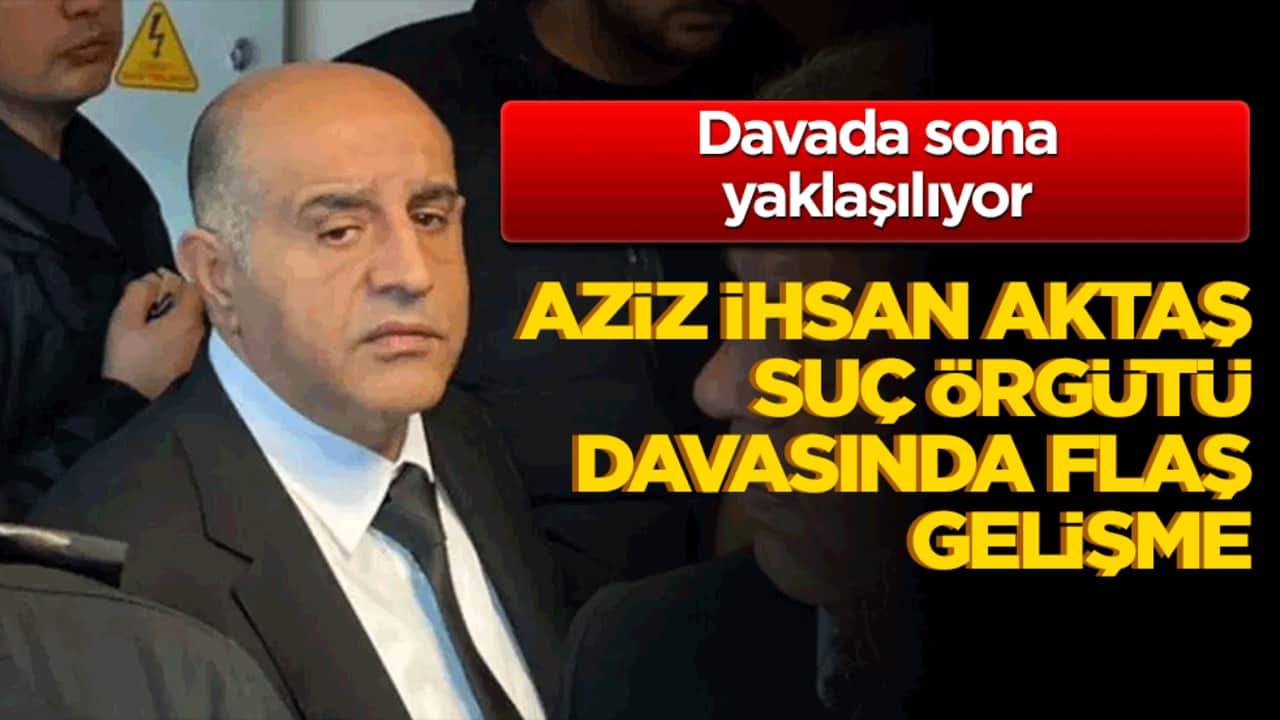 Aziz İhsan Aktaş Suç Örgütü davasında flaş gelişme!