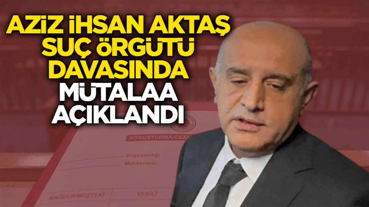 Aziz İhsan Aktaş Suç Örgütü davasında mütalaa açıklandı