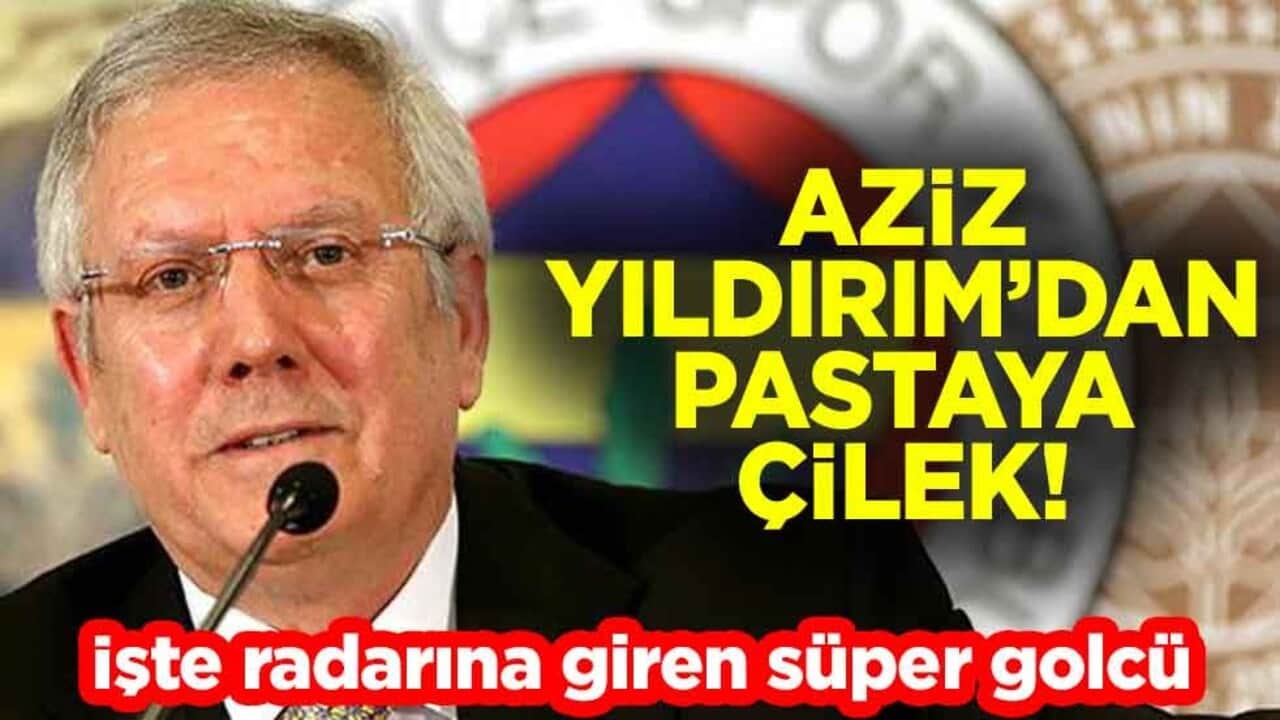 Aziz Yıldırım’dan pastaya çilek! İşte radarına giren süper golcü