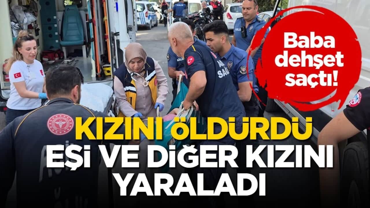 Baba dehşet saçtı! Kızını öldürdü, eşi ve diğer kızını yaraladı