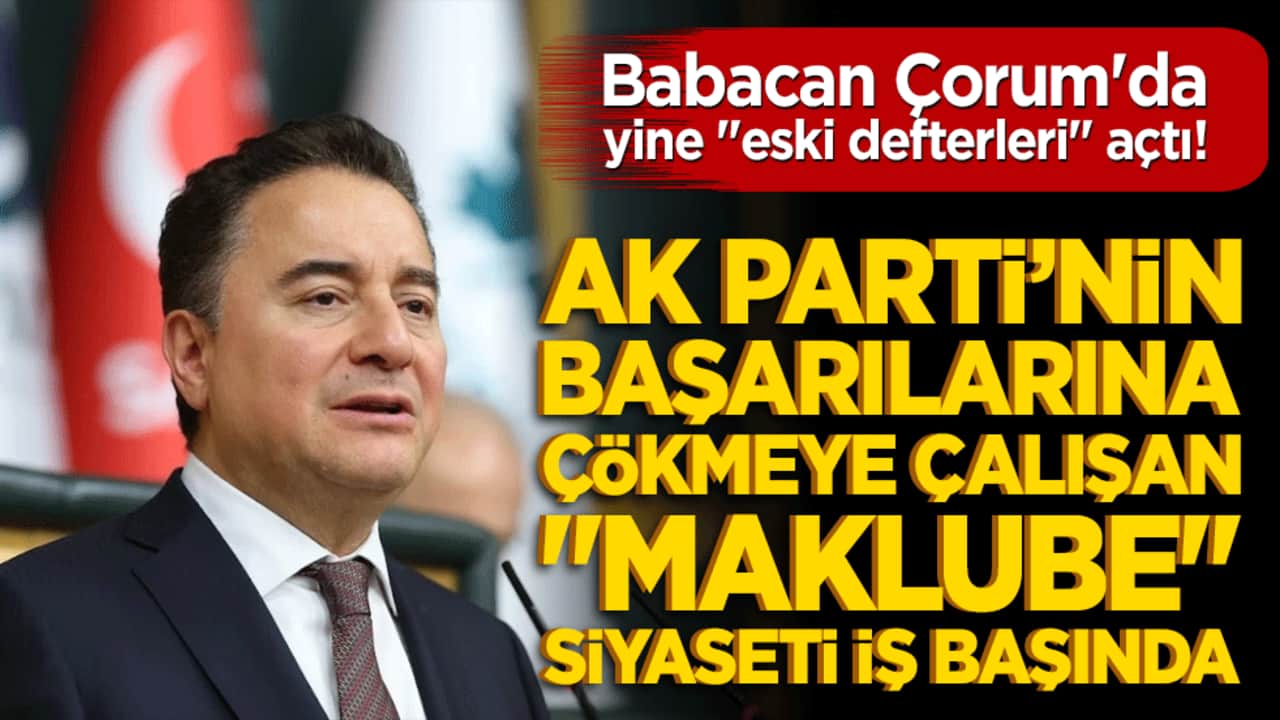 Babacan Çorum'da yine "eski defterleri" açtı! AK Parti’nin başarılarına çökmeye çalışan "maklube" siyaseti iş başında