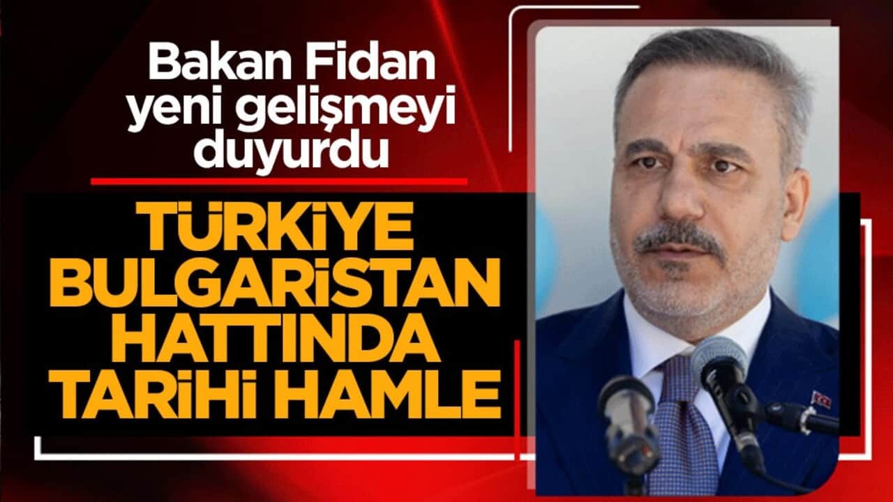Bakan Fidan duyurdu: Türkiye Bulgaristan hattında tarihi hamle