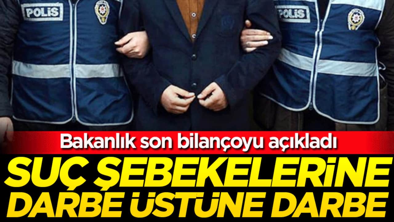 Bakanlık son bilançoyu açıkladı! Suç şebekelerine darbe üstüne darbe!