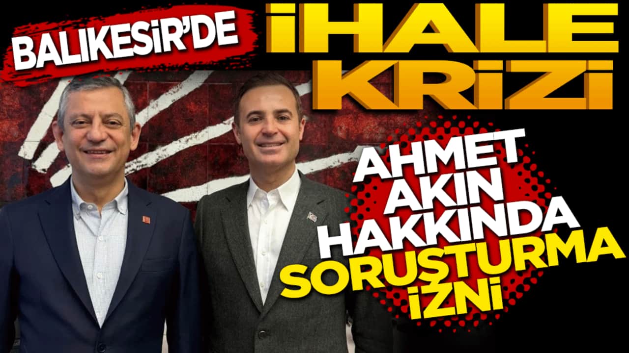 Balıkesir'de ihale krizi: Ahmet Akın hakkında soruşturma izni