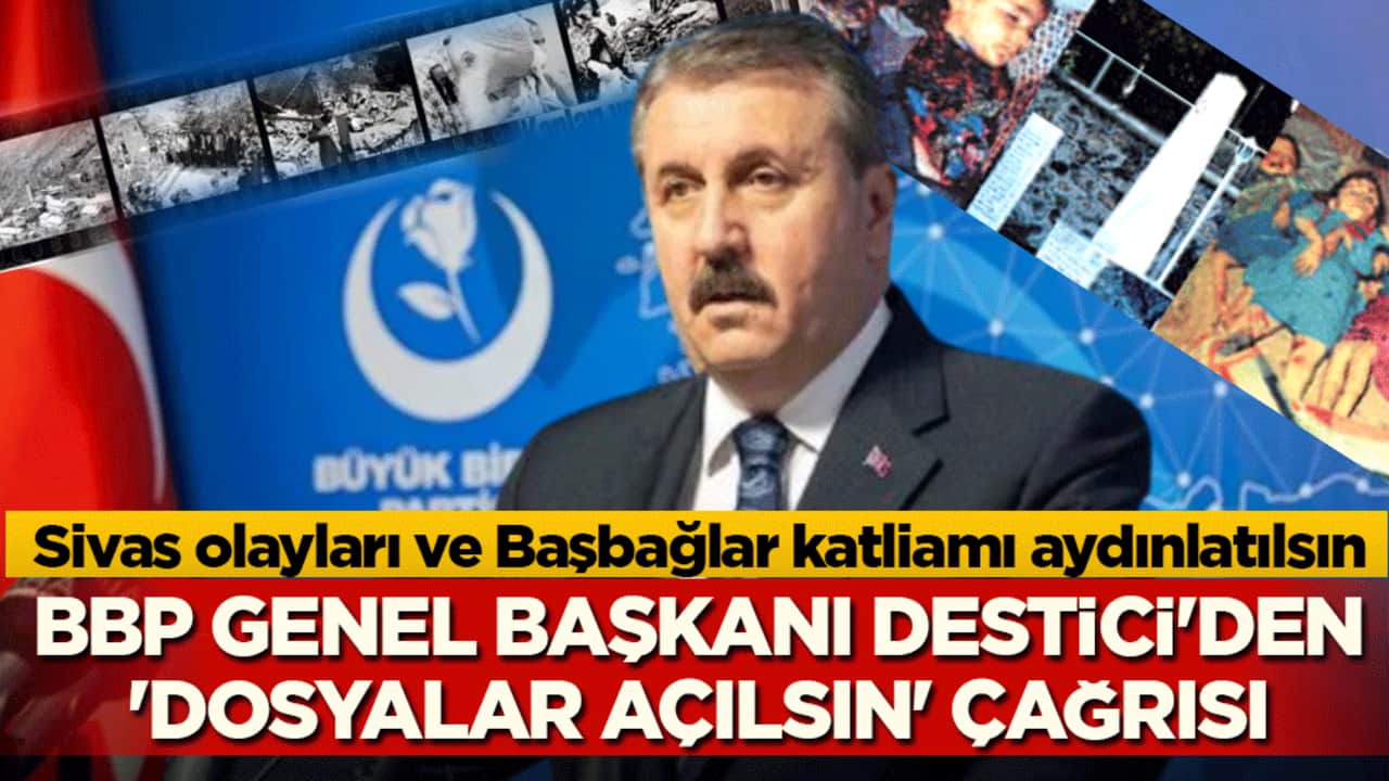 BBP Genel Başkanı Destici’den 'dosyalar açılsın' çağrısı: Sivas olayları ve Başbağlar katliamı aydınlatılsın