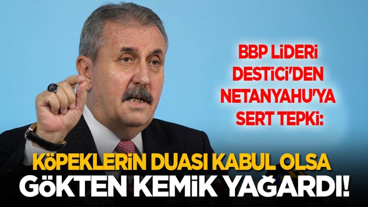 BBP Genel Başkanı Destici'den Netanyahu'ya sert tepki: Köpeklerin duası kabul olsa gökten kemik yağardı