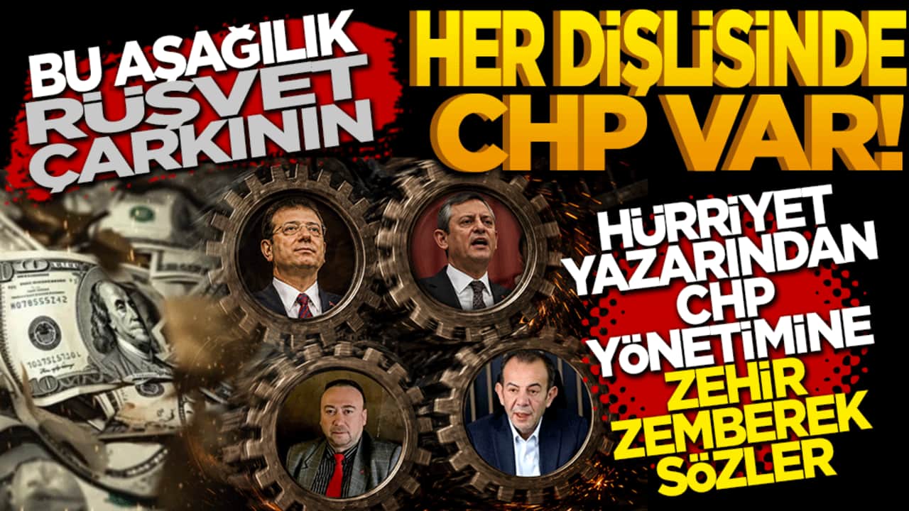 Bu aşağılık rüşvet çarkının her dişlisinde CHP’li var! Hürriyet yazarından CHP Yönetimine Zehir Zemberek Sözler