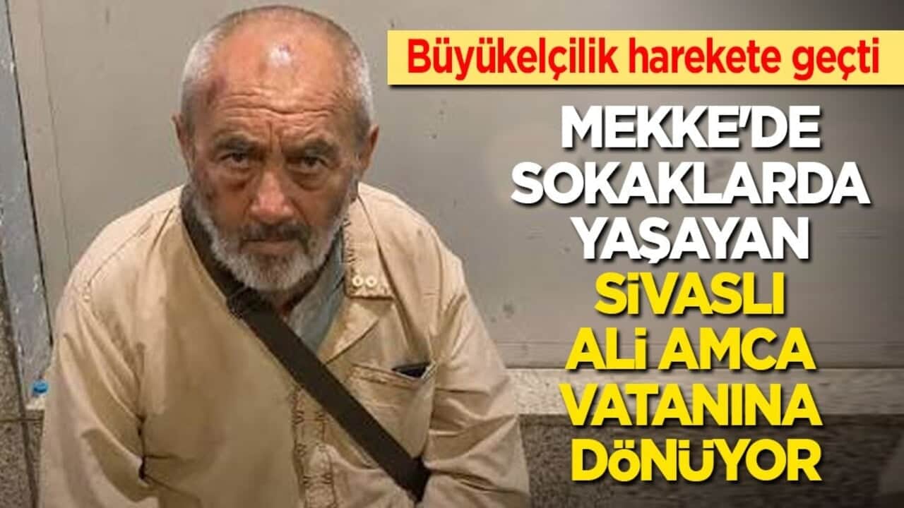 Büyükelçilik harekete geçti: Mekke'de sokaklarda yaşayan Sivaslı Ali amca vatanına dönüyor