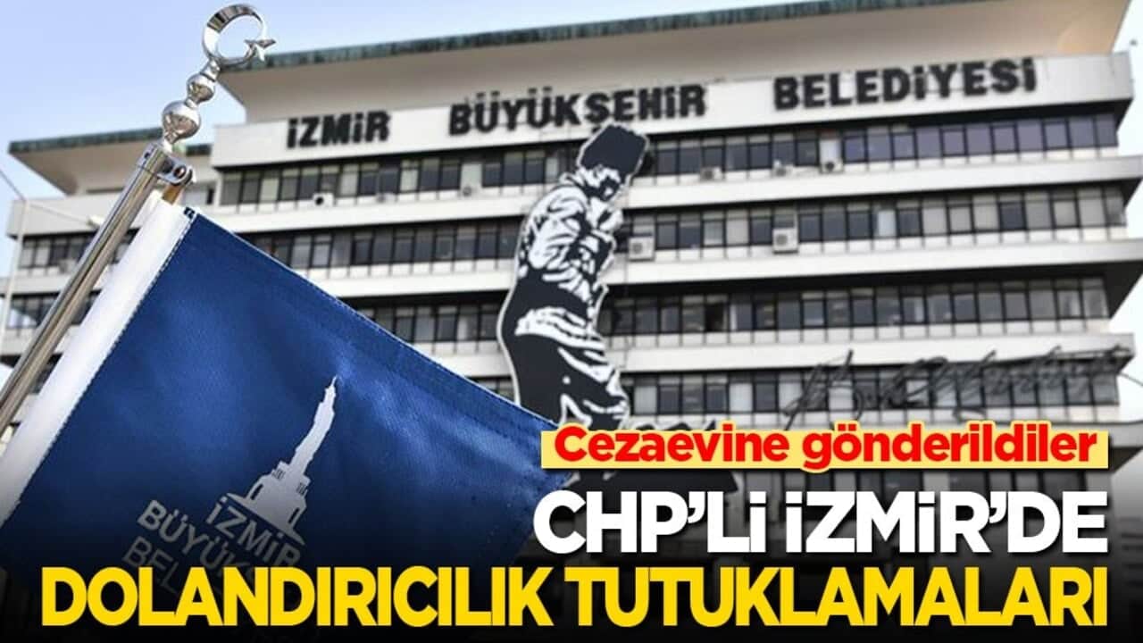 Cezaevine gönderildiler! CHP’li İzmir'de dolandırıcılık tutuklamaları
