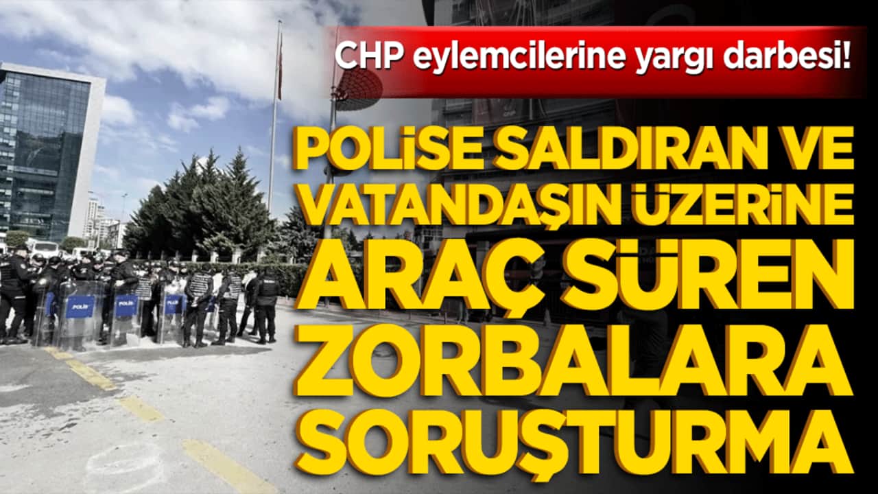 CHP eylemcilerine yargı darbesi! Polise saldıran ve vatandaşın üzerine araç süren zorbalara soruşturma!