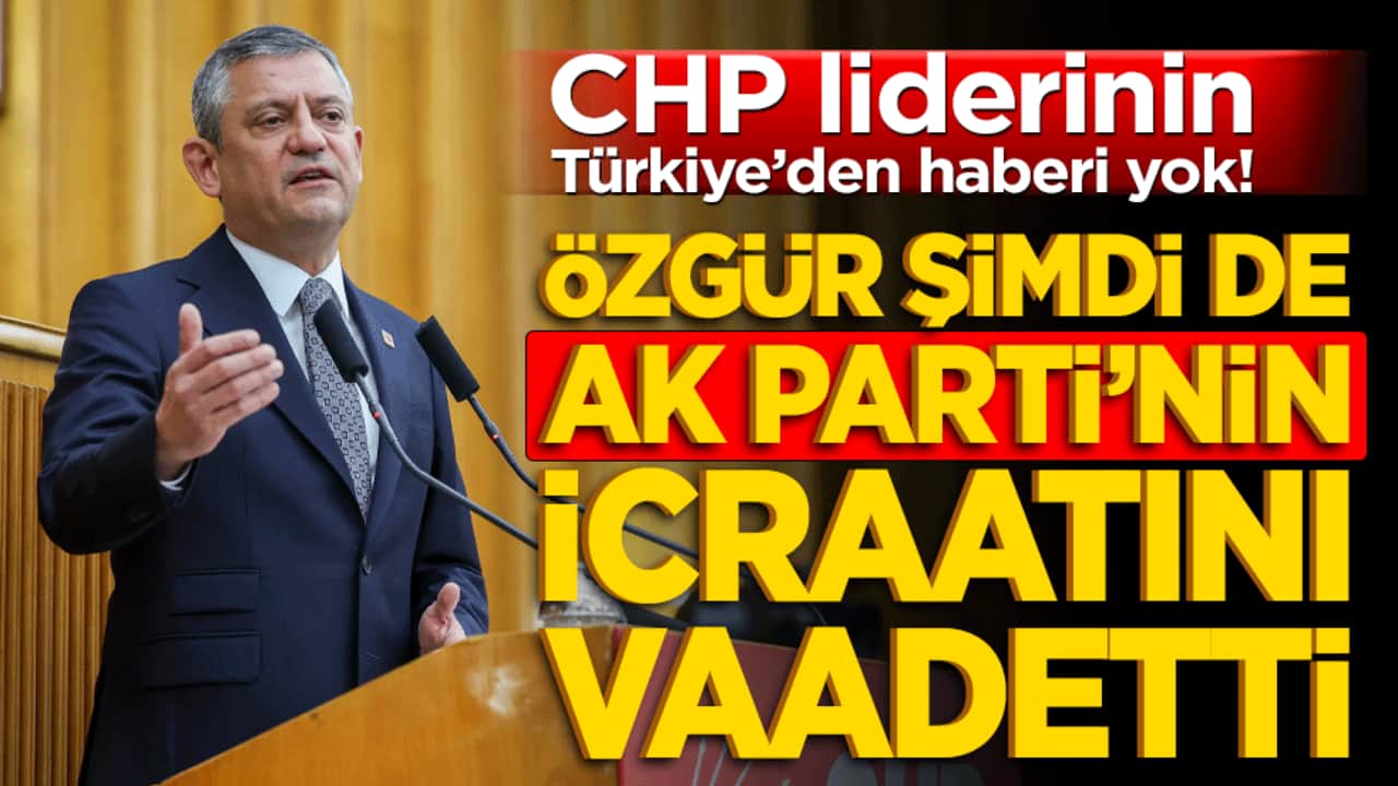 CHP liderinin Türkiye’den haberi yok! Özgür şimdi de AK Parti’nin icraatını vaadetti