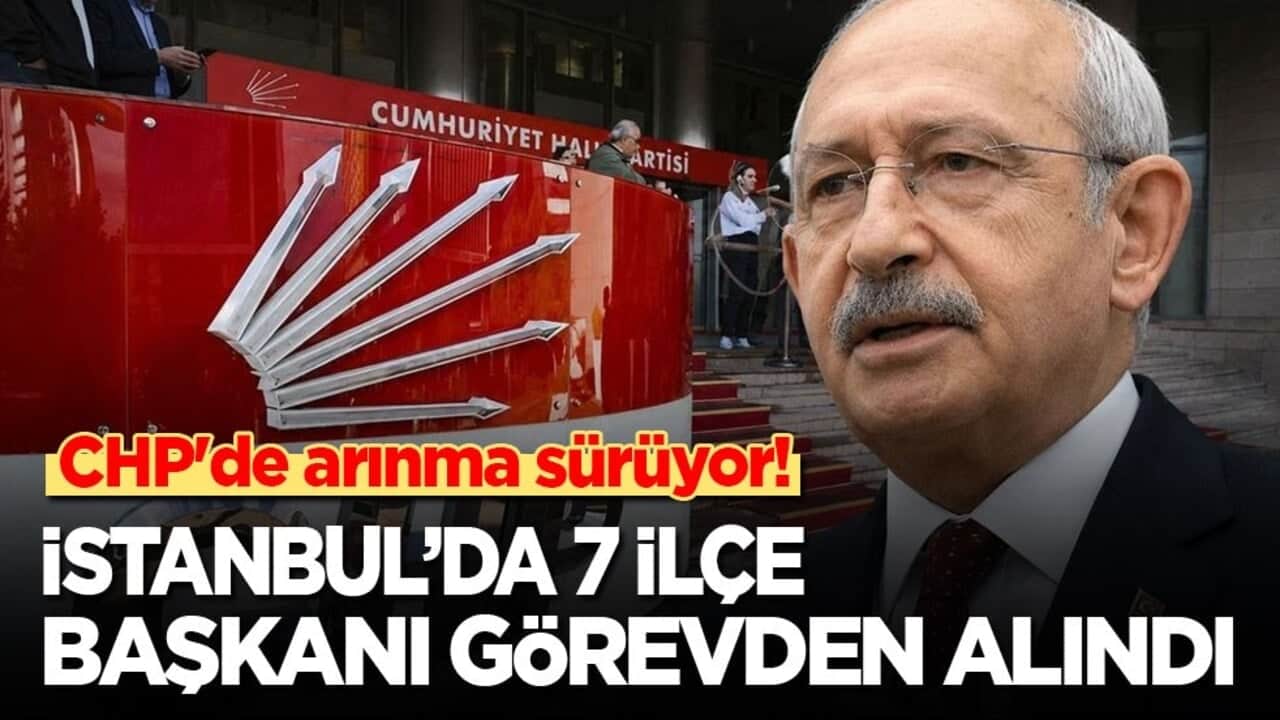 CHP'de arınma sürüyor! İstanbul’da 7 ilçe başkanı görevden alındı