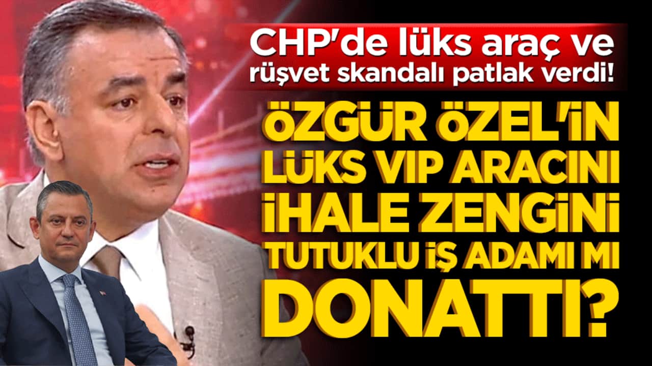 CHP'de lüks araç ve rüşvet skandalı patlak verdi! Özgür Özel'in lüks VIP aracını ihale zengini tutuklu iş adamı mı donattı!