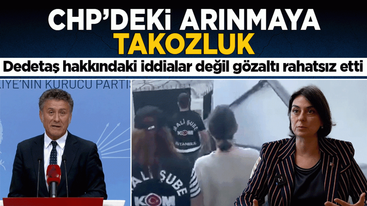 CHP’deki arınmaya takozluk: Dedetaş hakkındaki iddialar değil gözaltı rahatsız etti