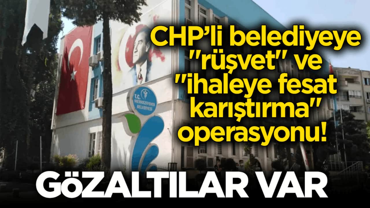 CHP’li belediyeye "rüşvet" ve "ihaleye fesat karıştırma" operasyonu! Gözaltılar var