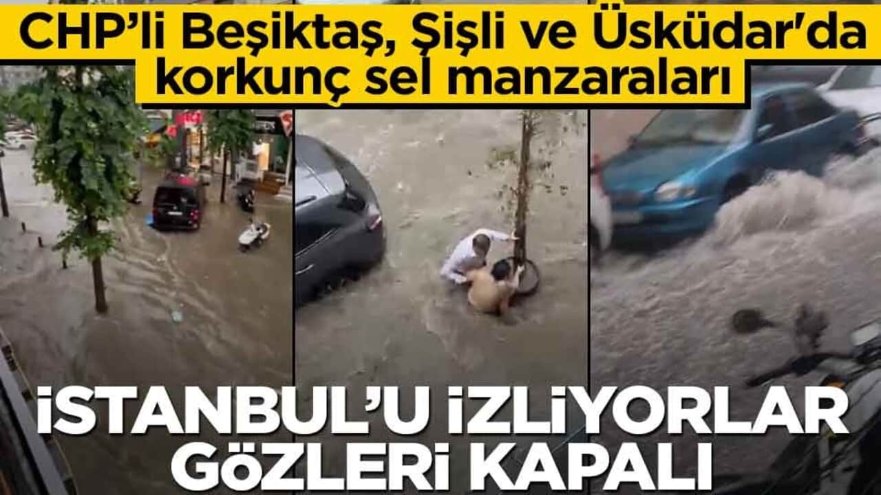 CHP’li Beşiktaş, Şişli ve Üsküdar'da korkunç sel manzaraları! İstanbul’u izliyorlar gözleri kapalı