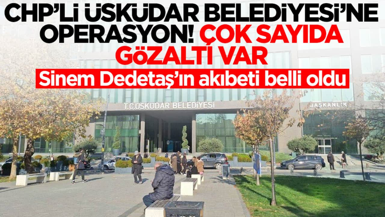 CHP'li Üsküdar Belediyesi'ne operasyon! Çok sayıda gözaltı var, Sinem Dedetaş'ın akıbeti belli oldu