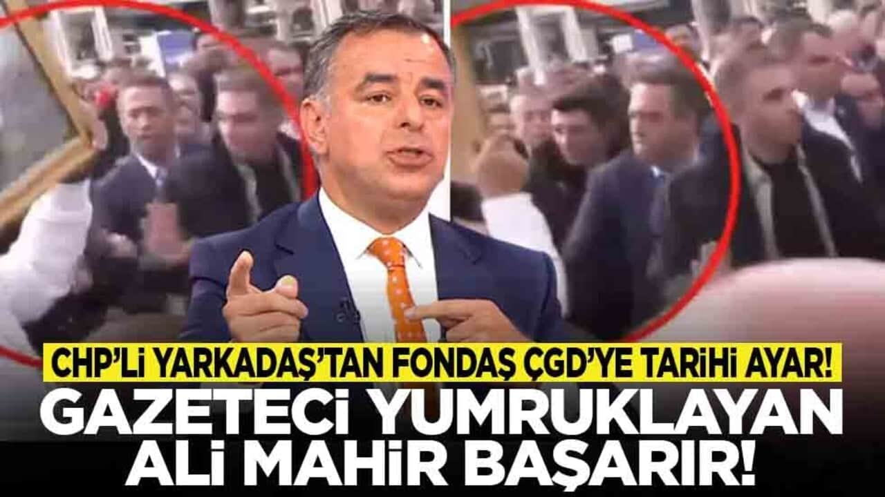 CHP’li Yarkadaş’tan fondaş ÇGD’ye tarihi ayar! Gazeteci yumruklayan Ali Mahir Başarır!
