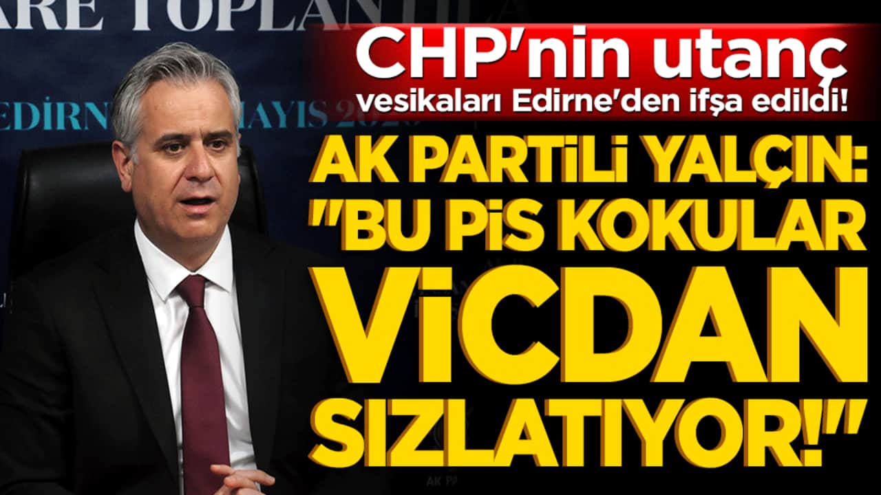 CHP'nin utanç vesikaları Edirne'den ifşa edildi! AK Partili Yalçın: "Bu pis kokular vicdan sızlatıyor!"