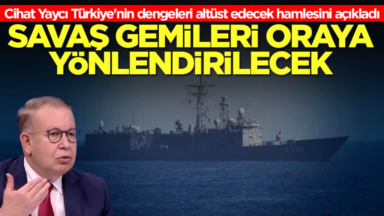 Cihat Yaycı Türkiye'nin dengeleri altüst edecek hamlesini açıkladı: Savaş gemileri oraya yönlendirilecek