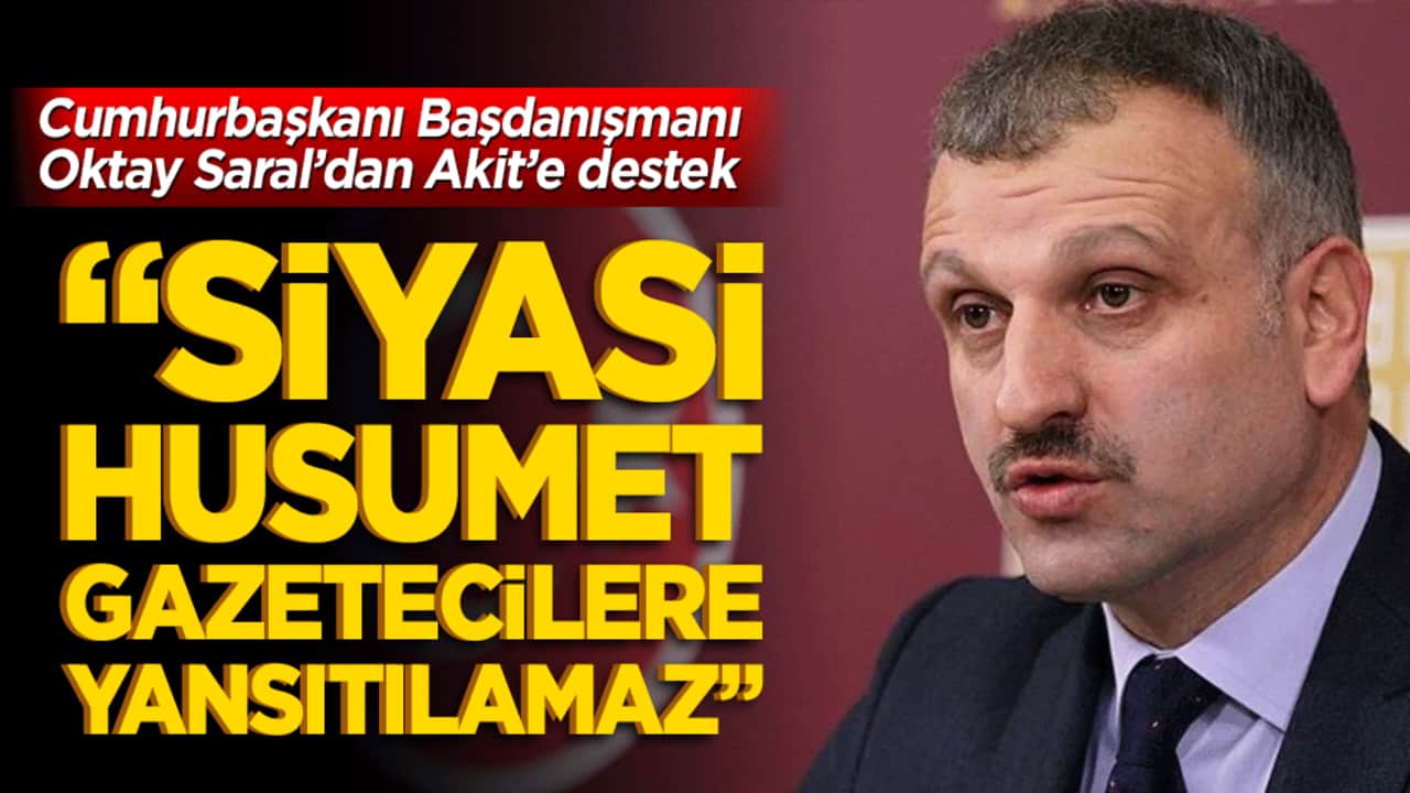 Cumhurbaşkanı Başdanışmanı Oktay Saral’dan Akit’e destek "Siyasi Husumet Gazetecilere Yansıtılamaz"