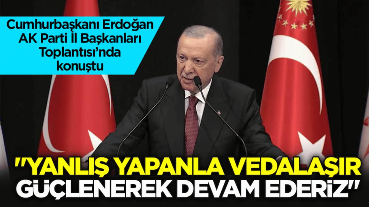 Cumhurbaşkanı Erdoğan, AK Parti İl Başkanları Toplantısı’nda konuştu: Yanlış yapanla vedalaşır, güçlenerek devam ederiz