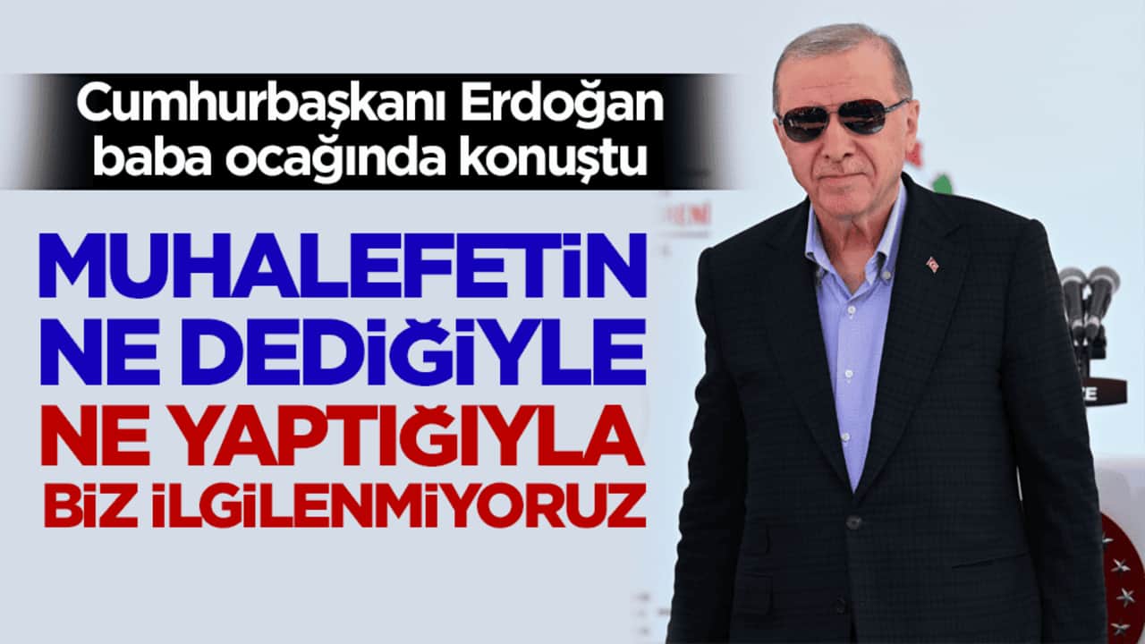 Cumhurbaşkanı Erdoğan baba ocağında konuştu: Muhalefetin ne dediğiyle ne yaptığıyla biz ilgilenmiyoruz