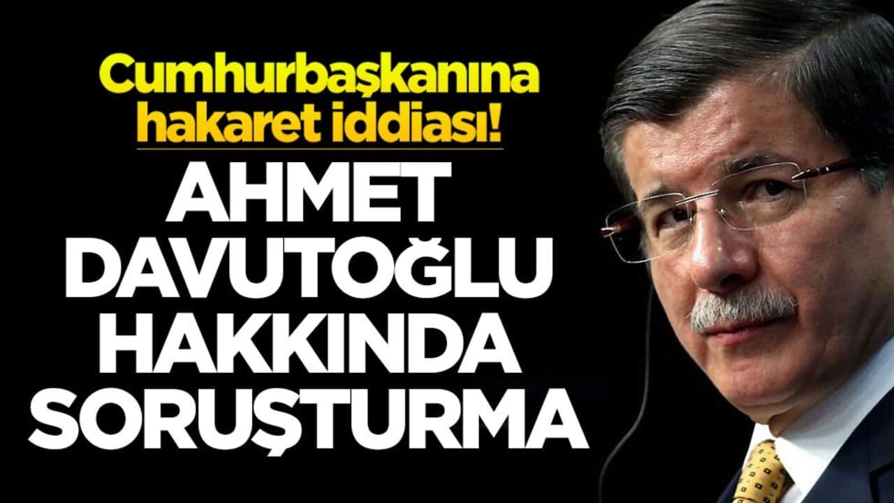Cumhurbaşkanına hakaret iddiası! Ahmet Davutoğlu hakkında soruşturma