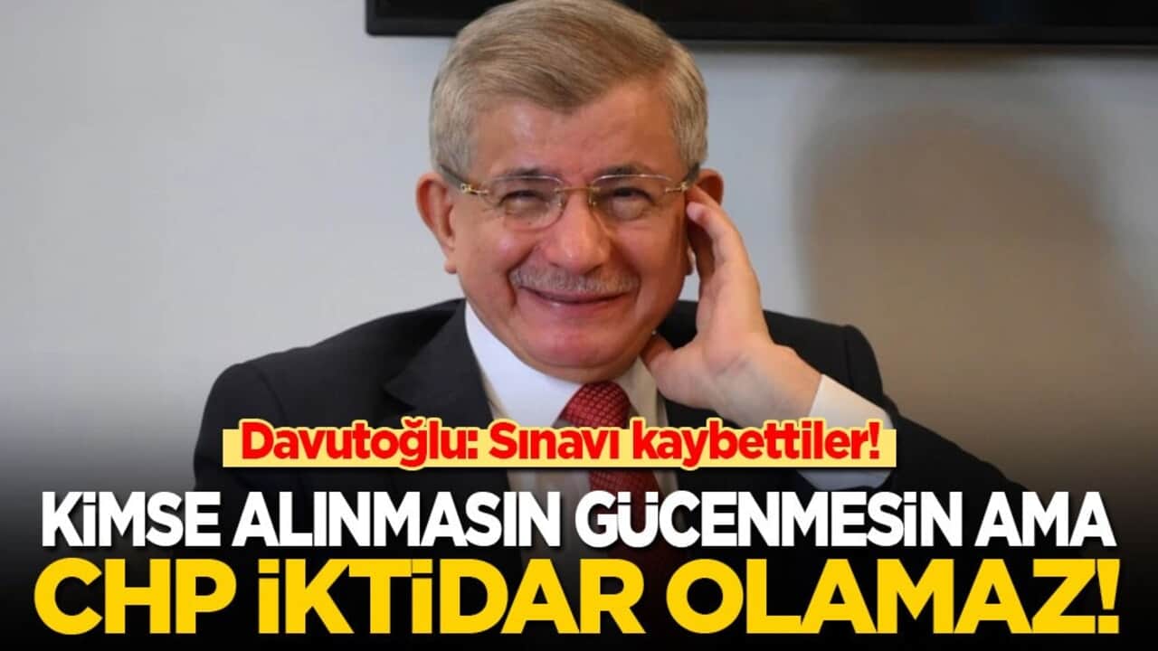 Davutoğlu: Kimse alınmasın gücenmesin ama CHP iktidar olamaz! Sınavı kaybettiler…
