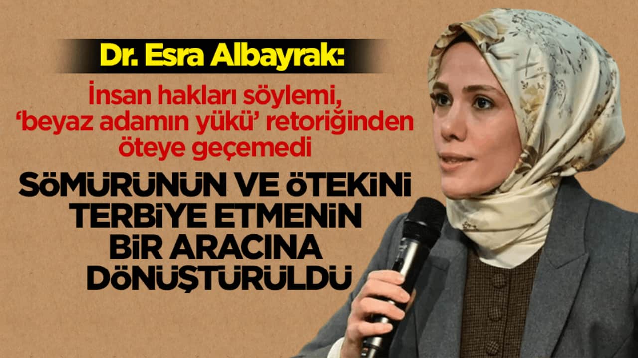 Dr. Esra Albayrak: İnsan hakları söylemi, sömürünün ve ötekini terbiye etmenin bir aracına dönüştürüldü