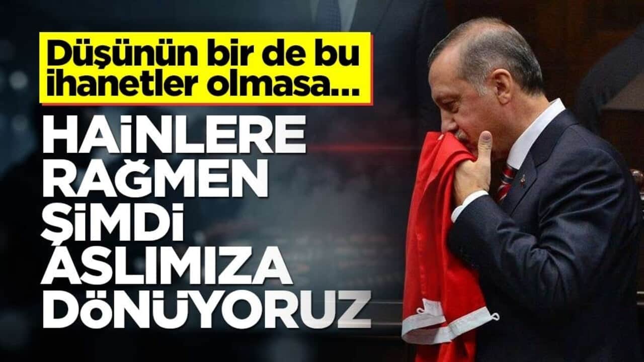 Düşünün bir de bu ihanetler olmasa… Hainlere rağmen şimdi aslımıza dönüyoruz