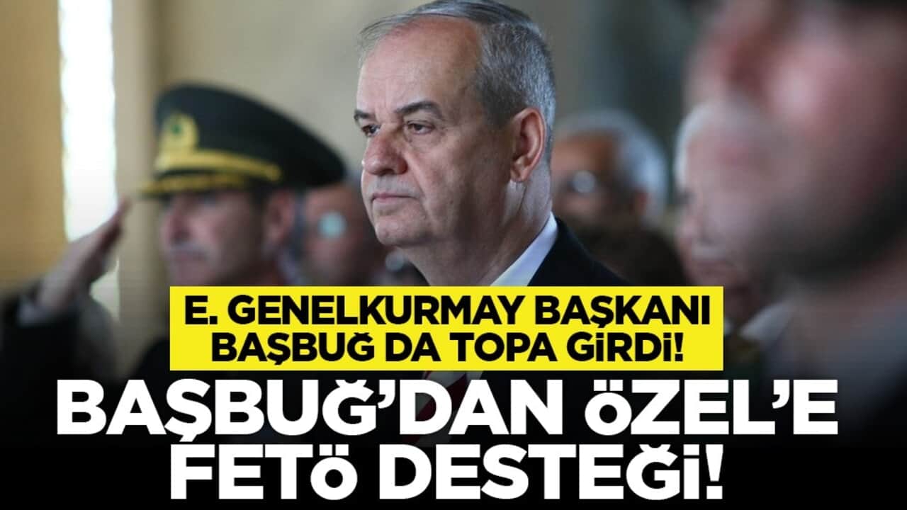 E. Genelkurmay Başkanı Başbuğ da topa girdi! Başbuğ’dan Özel’e FETÖ desteği!