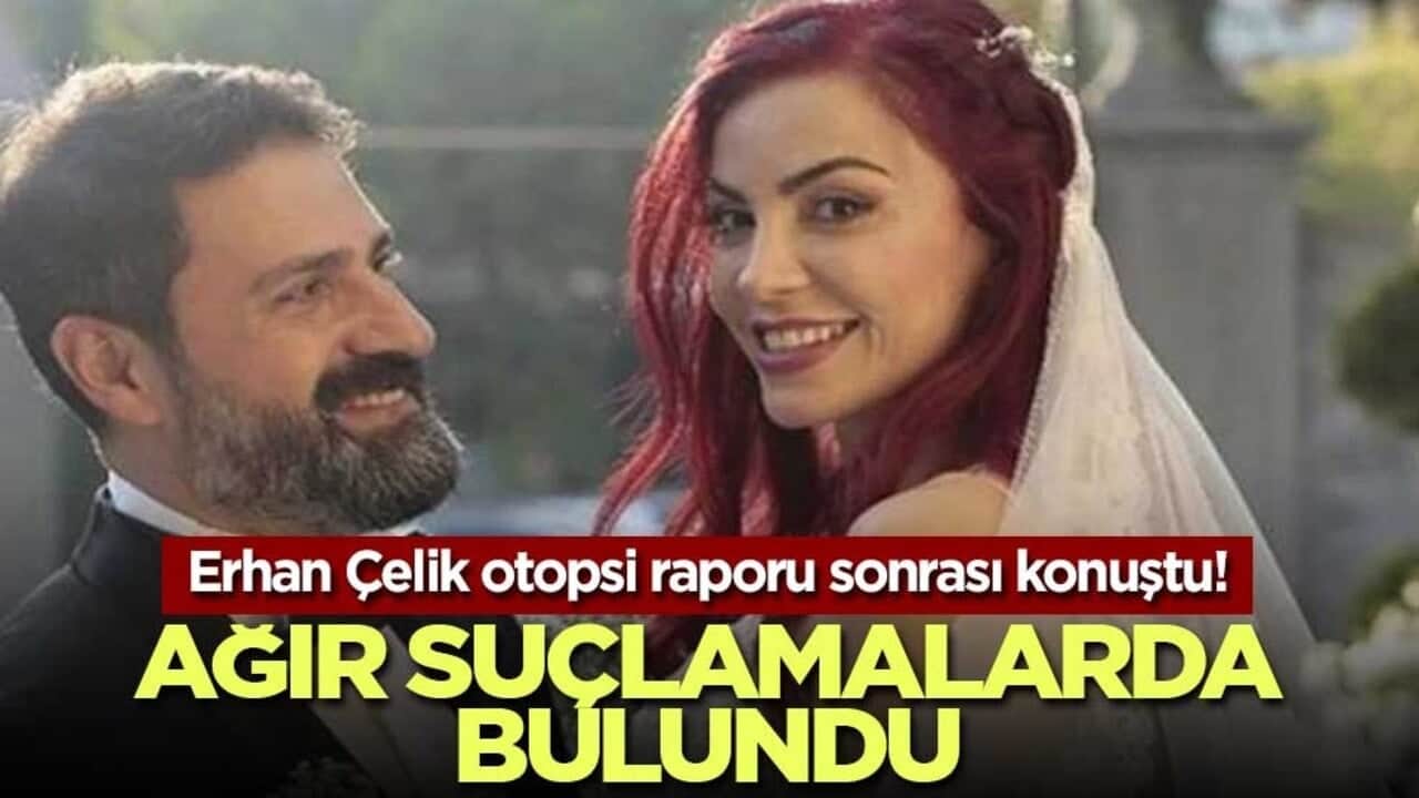 Erhan Çelik otopsi raporu sonrası konuştu! Ağır suçlamalarda bulundu