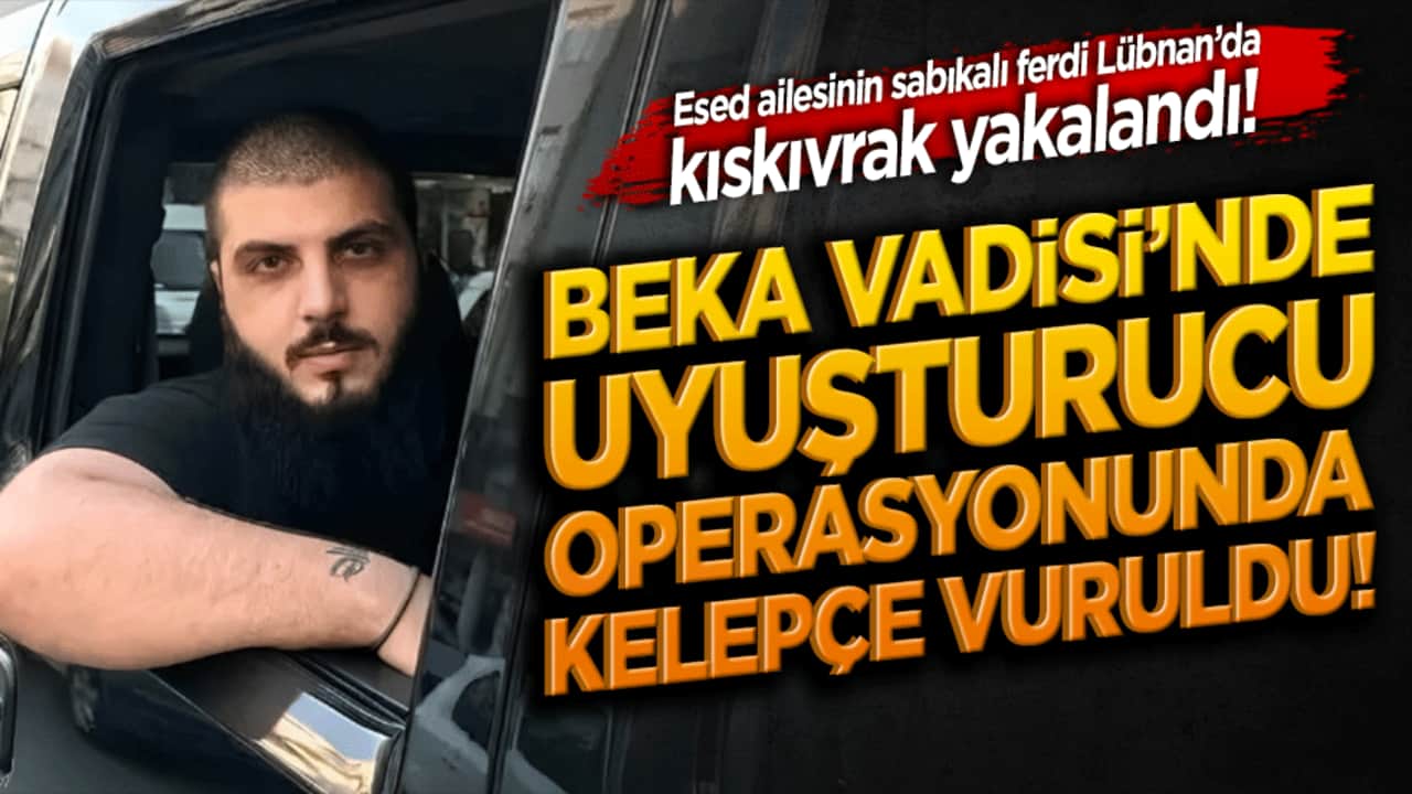 Esed ailesinin sabıkalı ferdi Lübnan’da kıskıvrak yakalandı! Beka Vadisi’nde uyuşturucu operasyonunda kelepçe vuruldu!