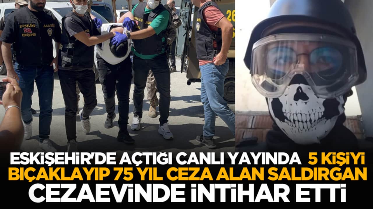 Eskişehir'de açtığı canlı yayında 5 kişiyi bıçaklayıp 75 yıl ceza alan saldırgan cezaevinde intihar etti