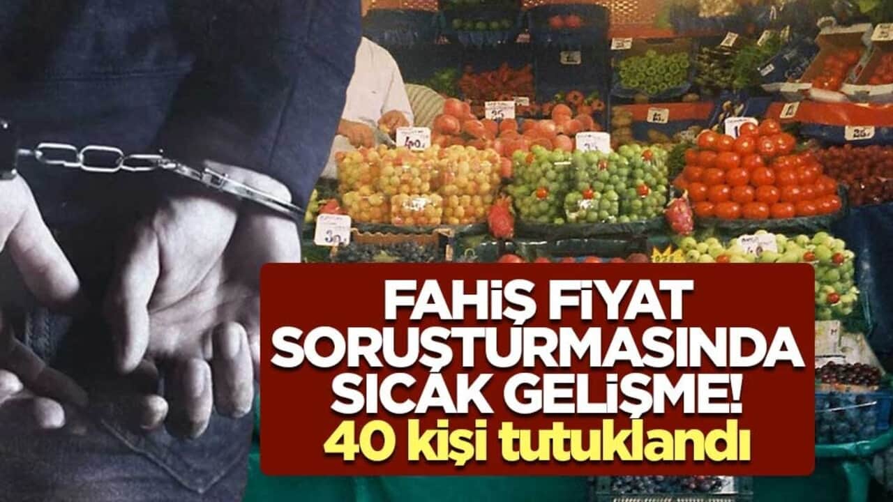 Fahiş fiyat soruşturmasında sıcak gelişme! 40 kişi tutuklandı