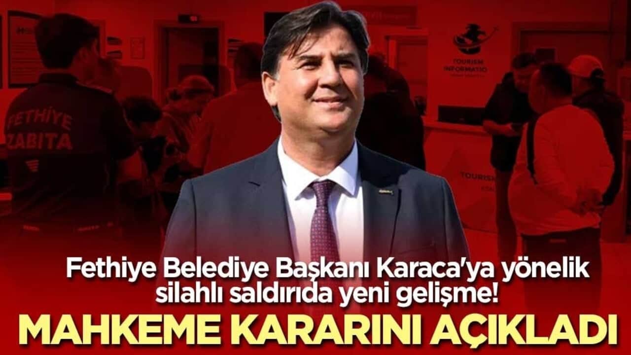 Fethiye Belediye Başkanı Karaca'ya yönelik silahlı saldırıda yeni gelişme! Mahkeme kararını açıkladı