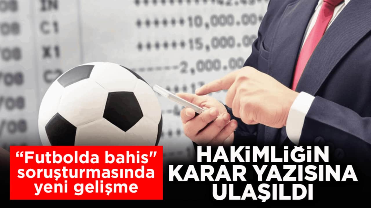 "Futbolda bahis" soruşturmasında yeni gelişme! Hakimliğin karar yazısına ulaşıldı