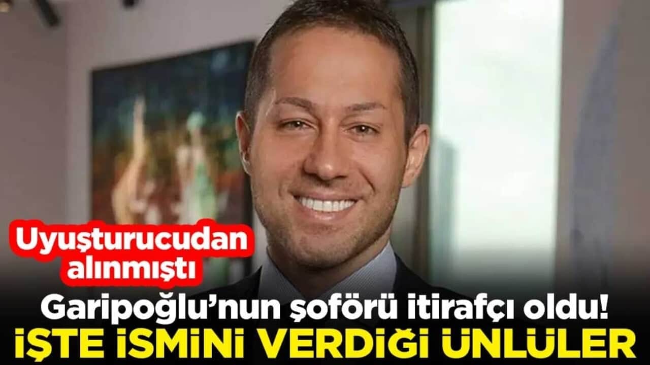 Garipoğlu’nun şoförü itirafçı oldu! İşte ismini verdiği ünlüler