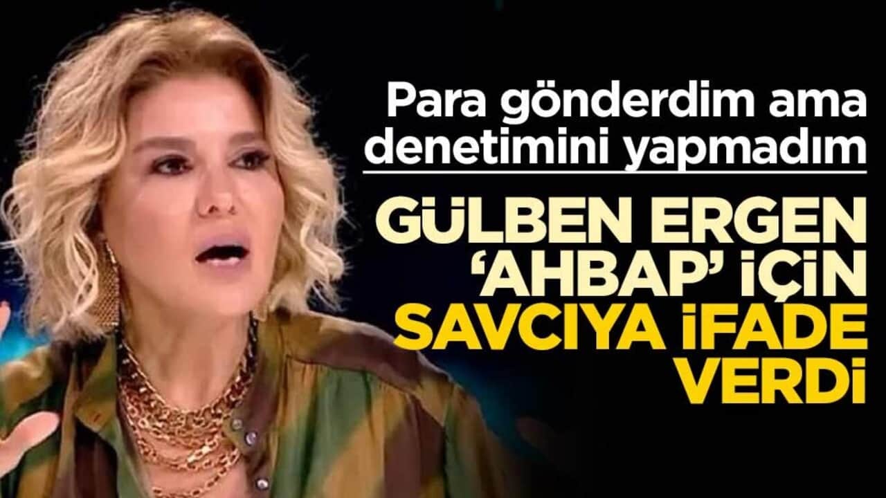Gülben Ergen ‘Ahbap’ için savcıya ifade verdi! Para gönderdim ama denetimini yapmadım